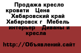 Продажа кресло кровати › Цена ­ 10 000 - Хабаровский край, Хабаровск г. Мебель, интерьер » Диваны и кресла   